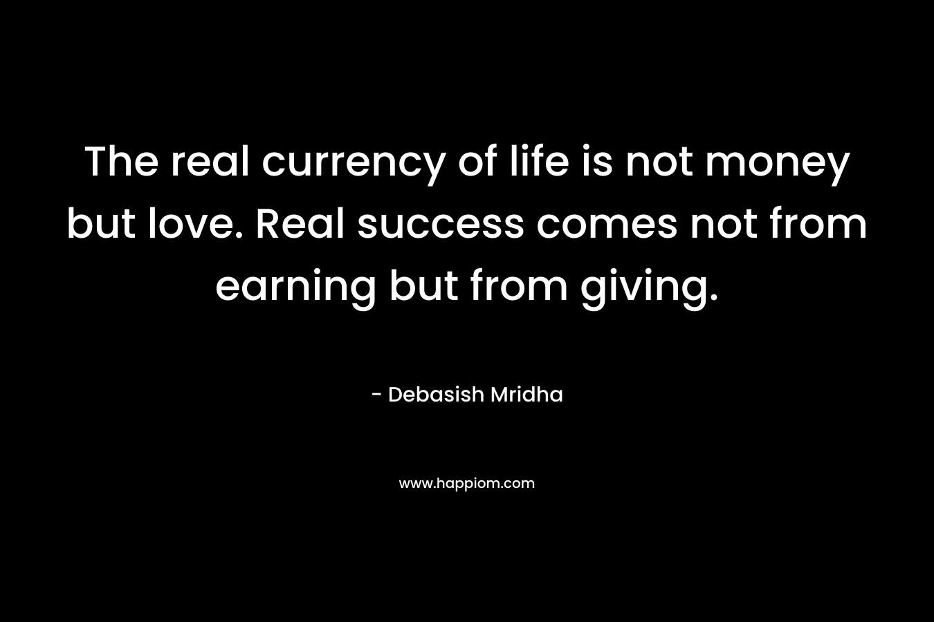 The real currency of life is not money but love. Real success comes not from earning but from giving.