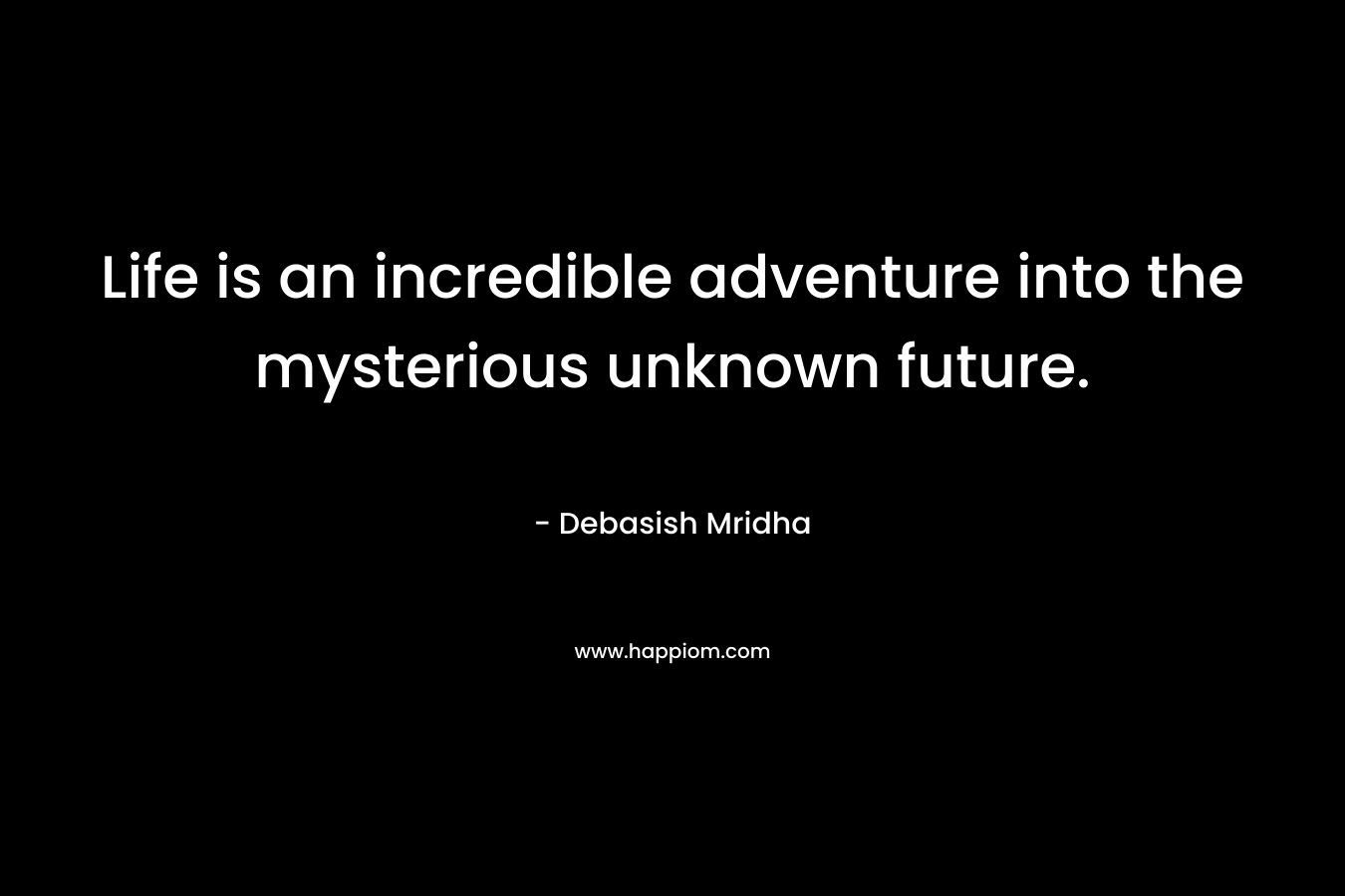 Life is an incredible adventure into the mysterious unknown future.