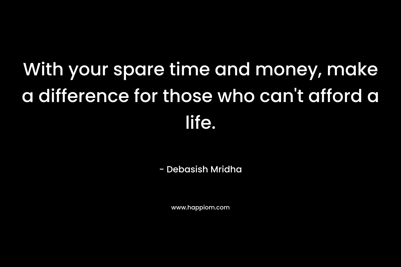 With your spare time and money, make a difference for those who can’t afford a life. – Debasish Mridha
