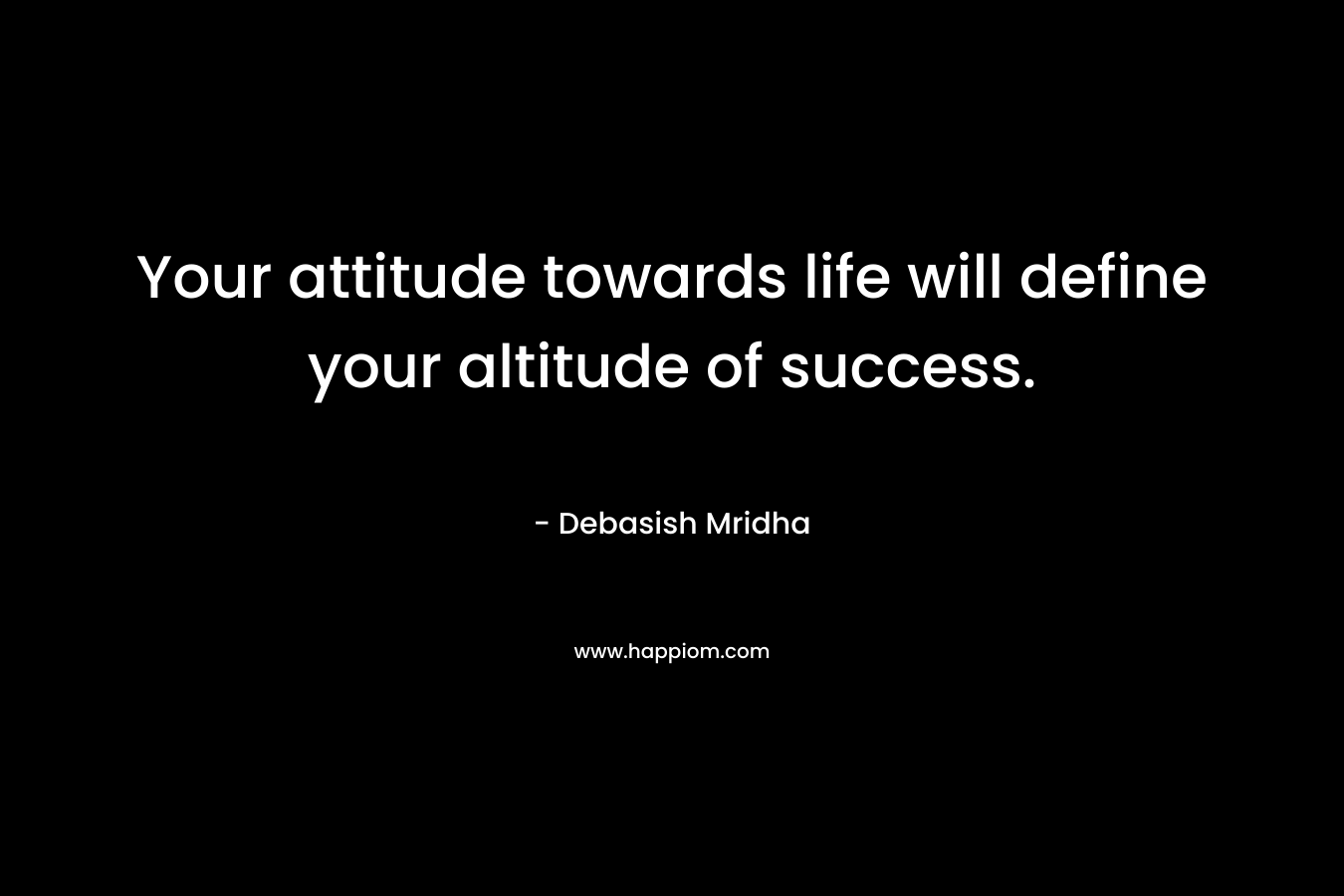 Your attitude towards life will define your altitude of success.