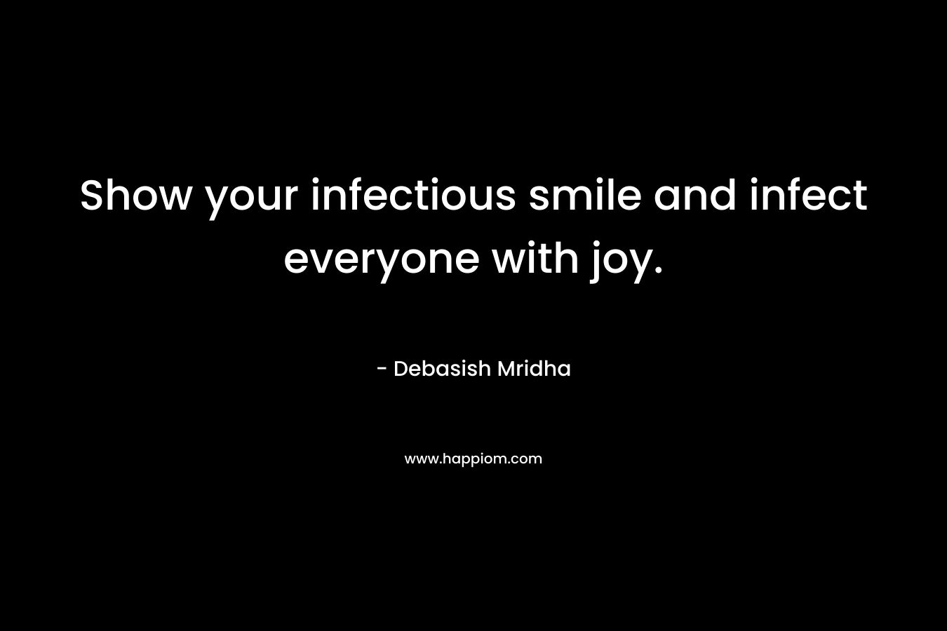 Show your infectious smile and infect everyone with joy.