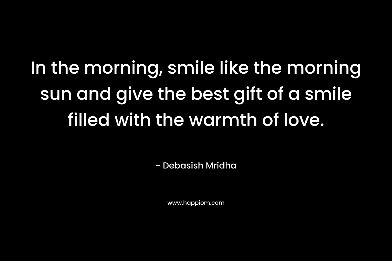 In the morning, smile like the morning sun and give the best gift of a smile filled with the warmth of love.