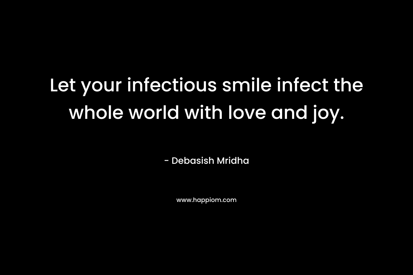 Let your infectious smile infect the whole world with love and joy.