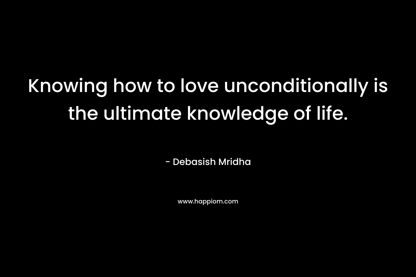 Knowing how to love unconditionally is the ultimate knowledge of life.