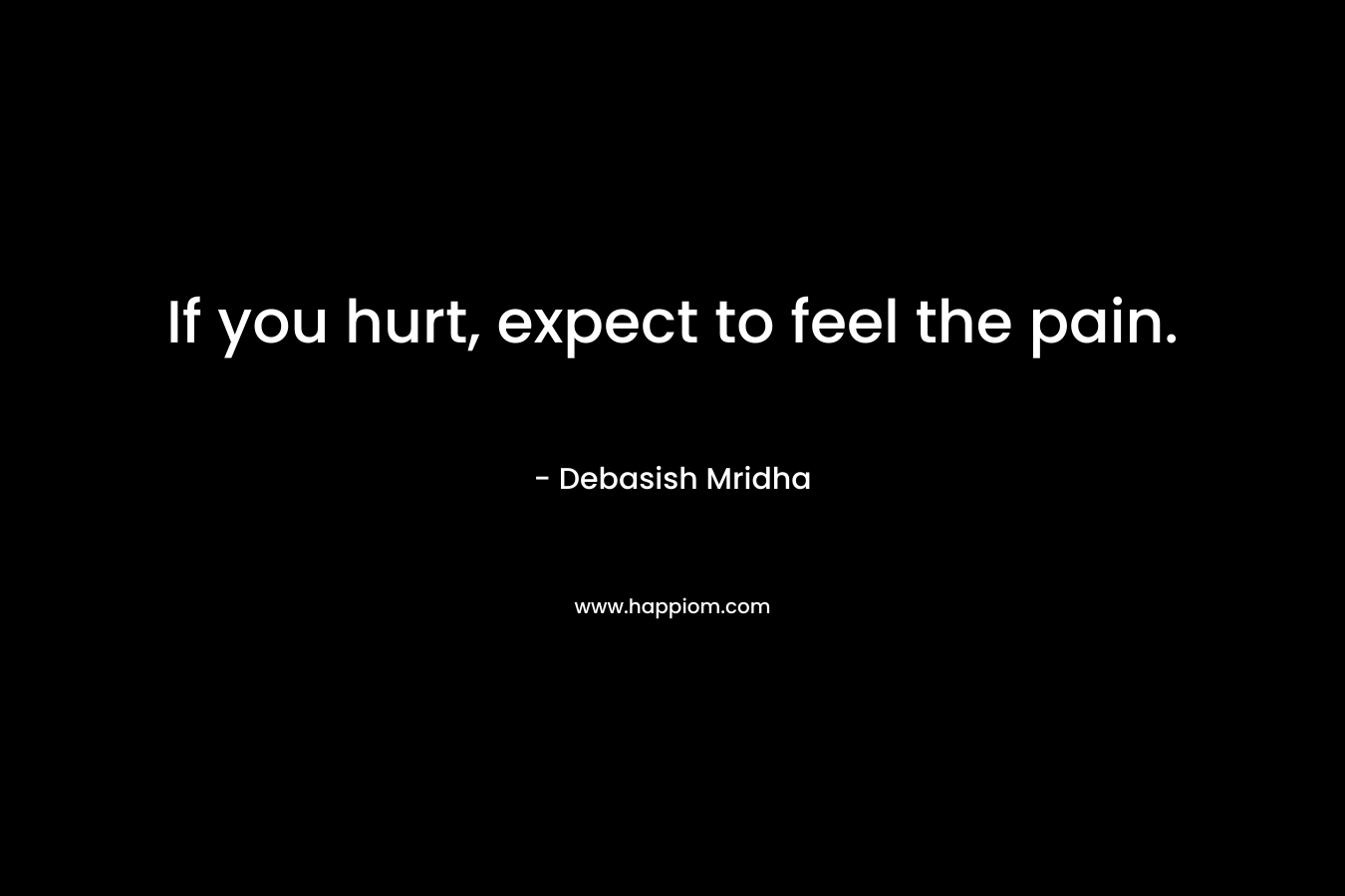 If you hurt, expect to feel the pain.