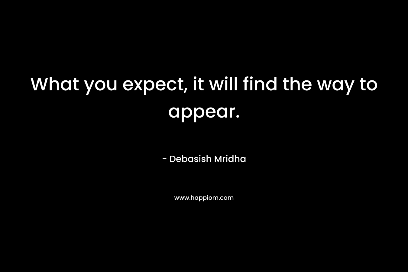 What you expect, it will find the way to appear.