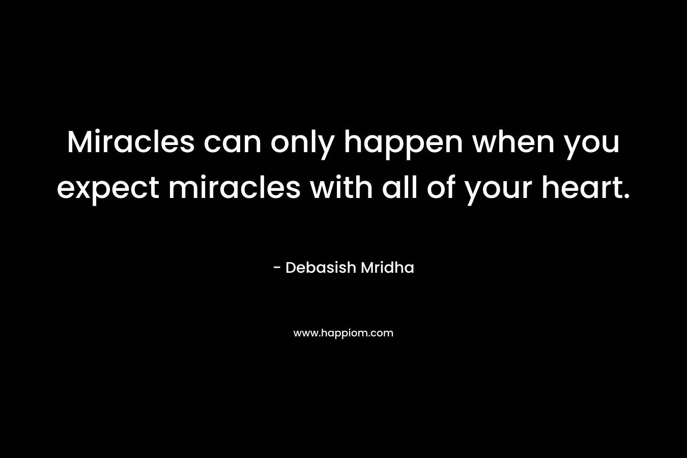 Miracles can only happen when you expect miracles with all of your heart.