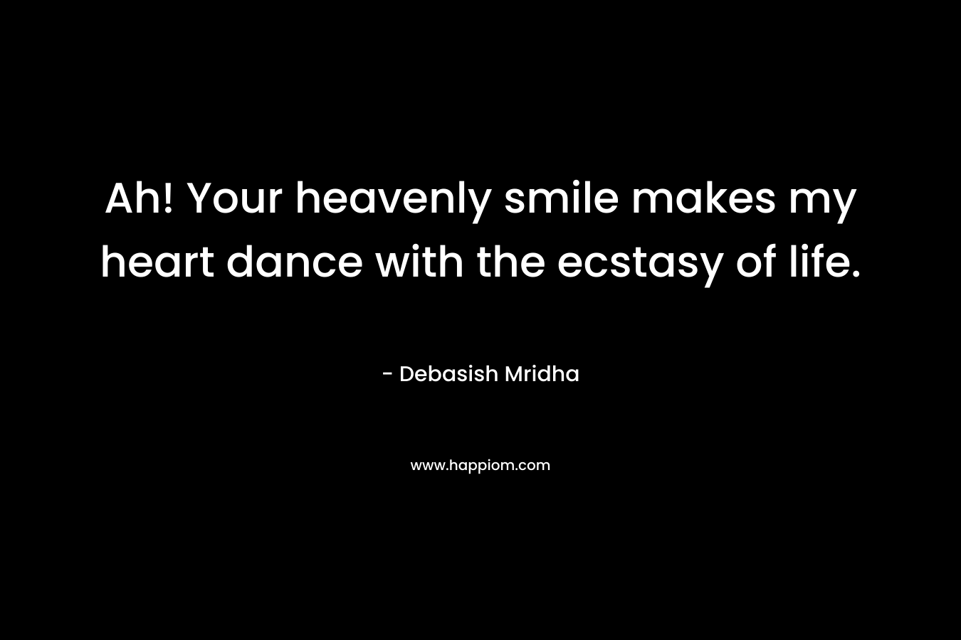 Ah! Your heavenly smile makes my heart dance with the ecstasy of life.