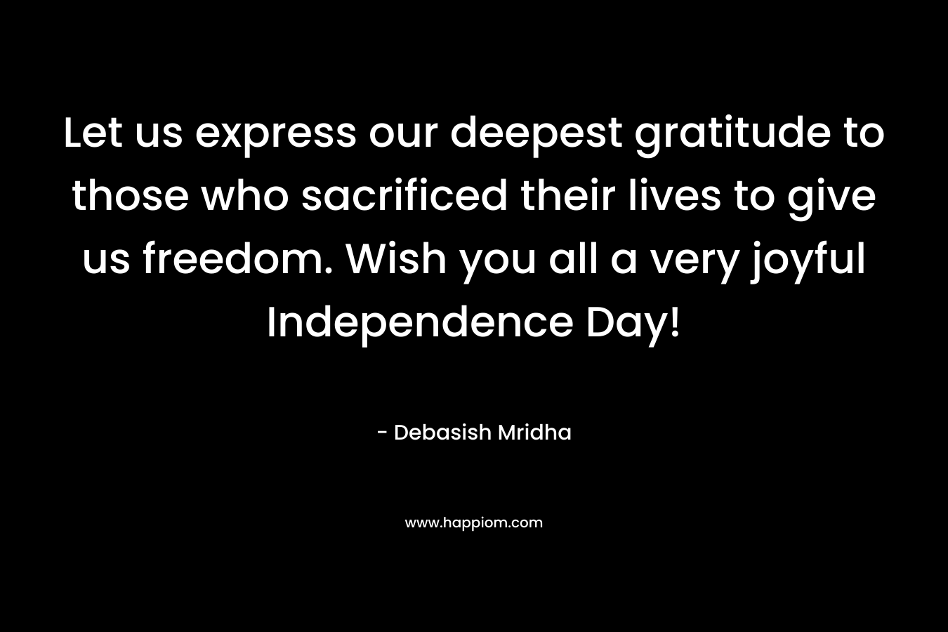 Let us express our deepest gratitude to those who sacrificed their lives to give us freedom. Wish you all a very joyful Independence Day!