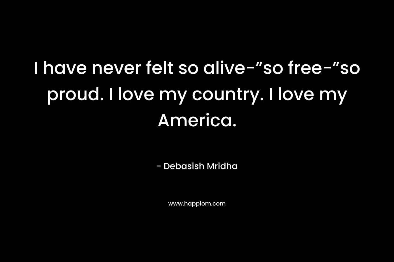 I have never felt so alive-”so free-”so proud. I love my country. I love my America. – Debasish Mridha