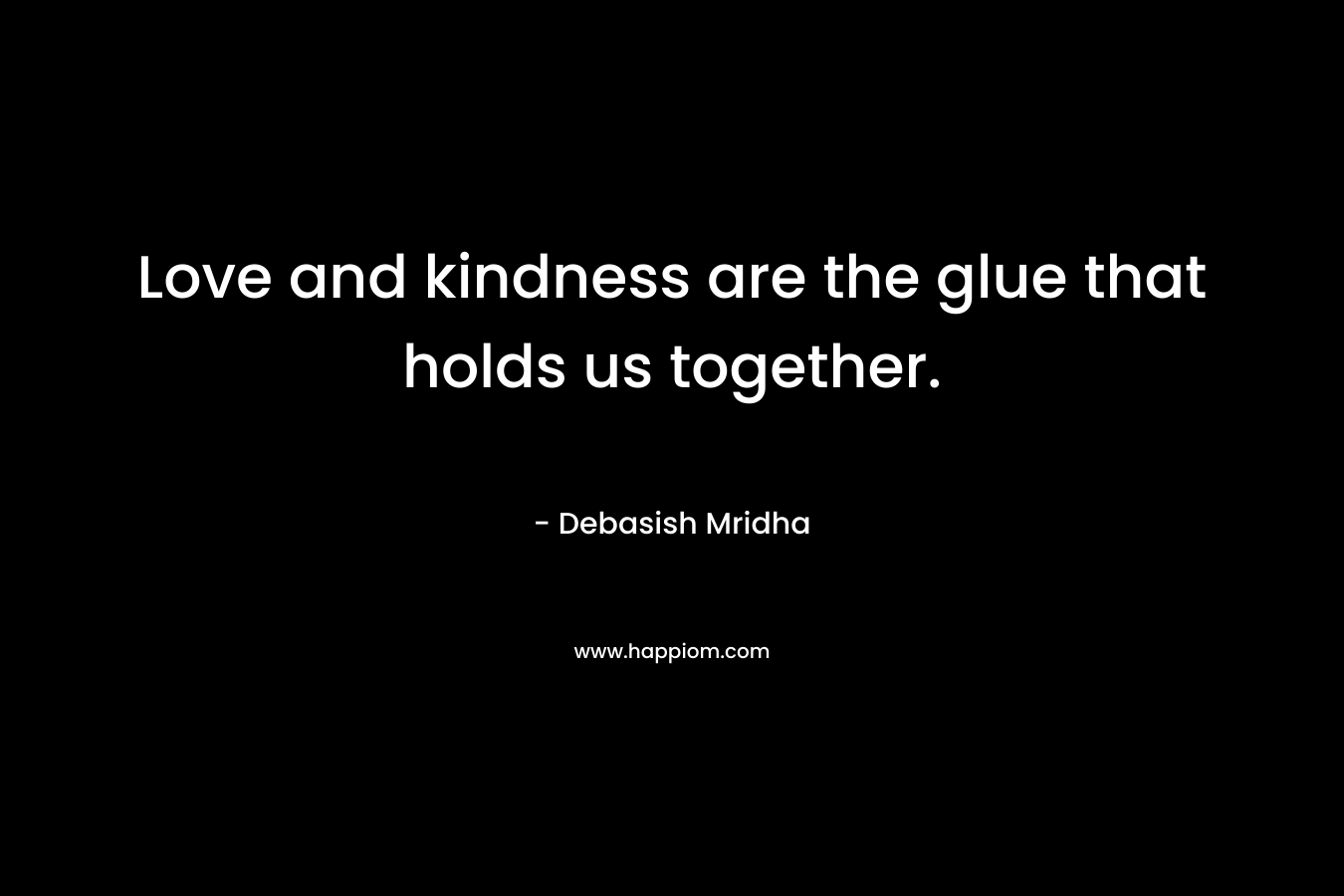Love and kindness are the glue that holds us together.