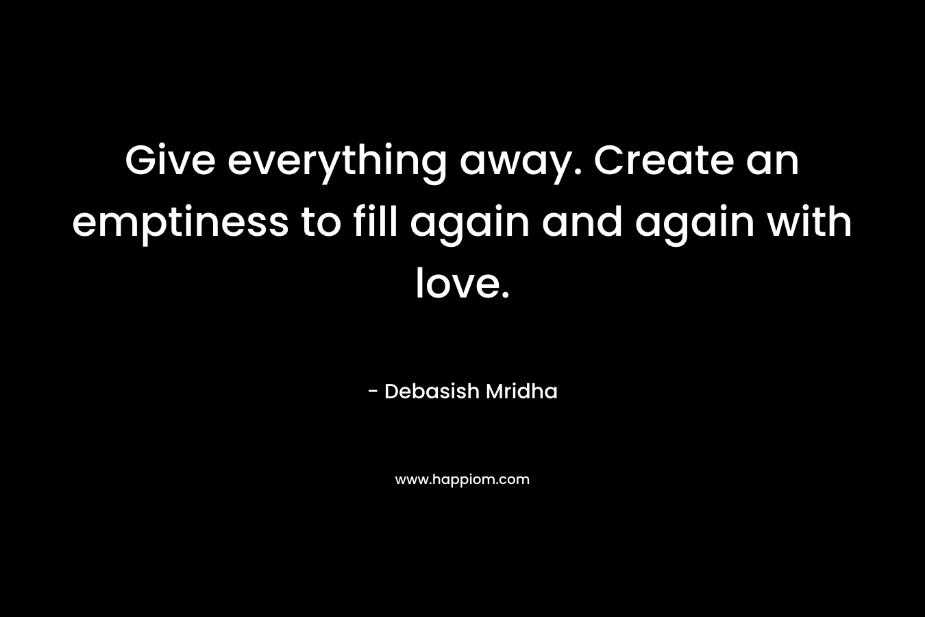 Give everything away. Create an emptiness to fill again and again with love.