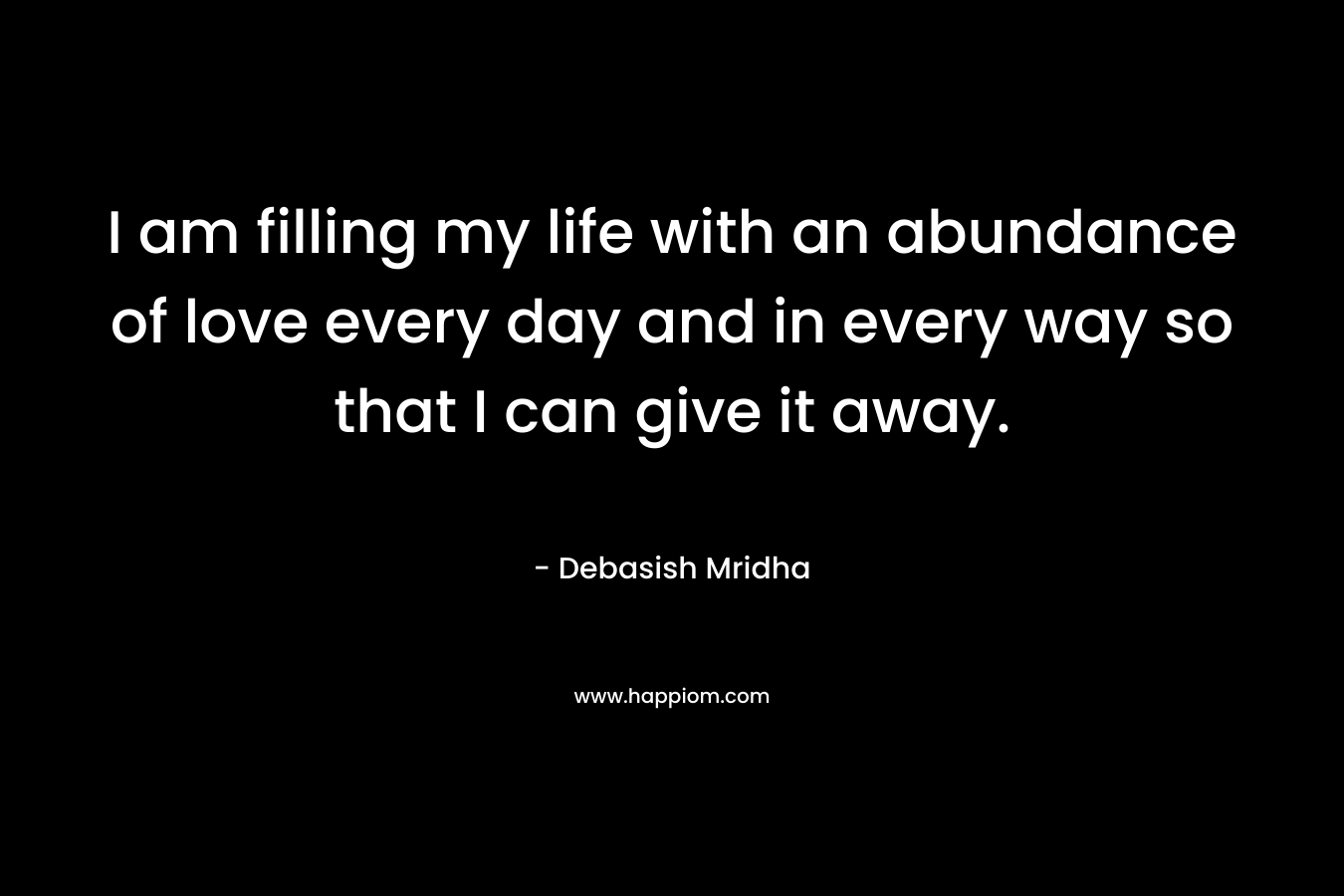 I am filling my life with an abundance of love every day and in every way so that I can give it away.