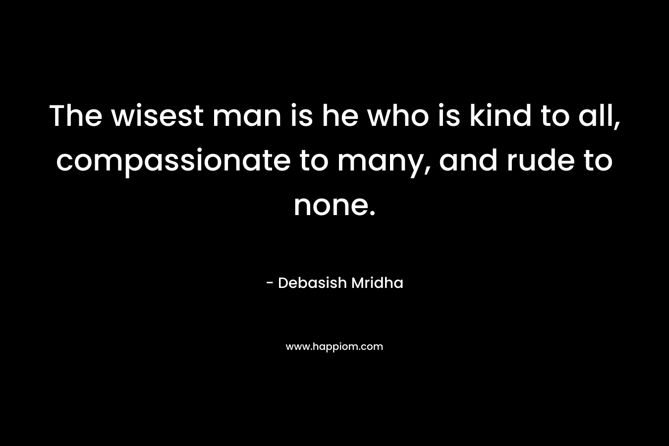 The wisest man is he who is kind to all, compassionate to many, and rude to none.