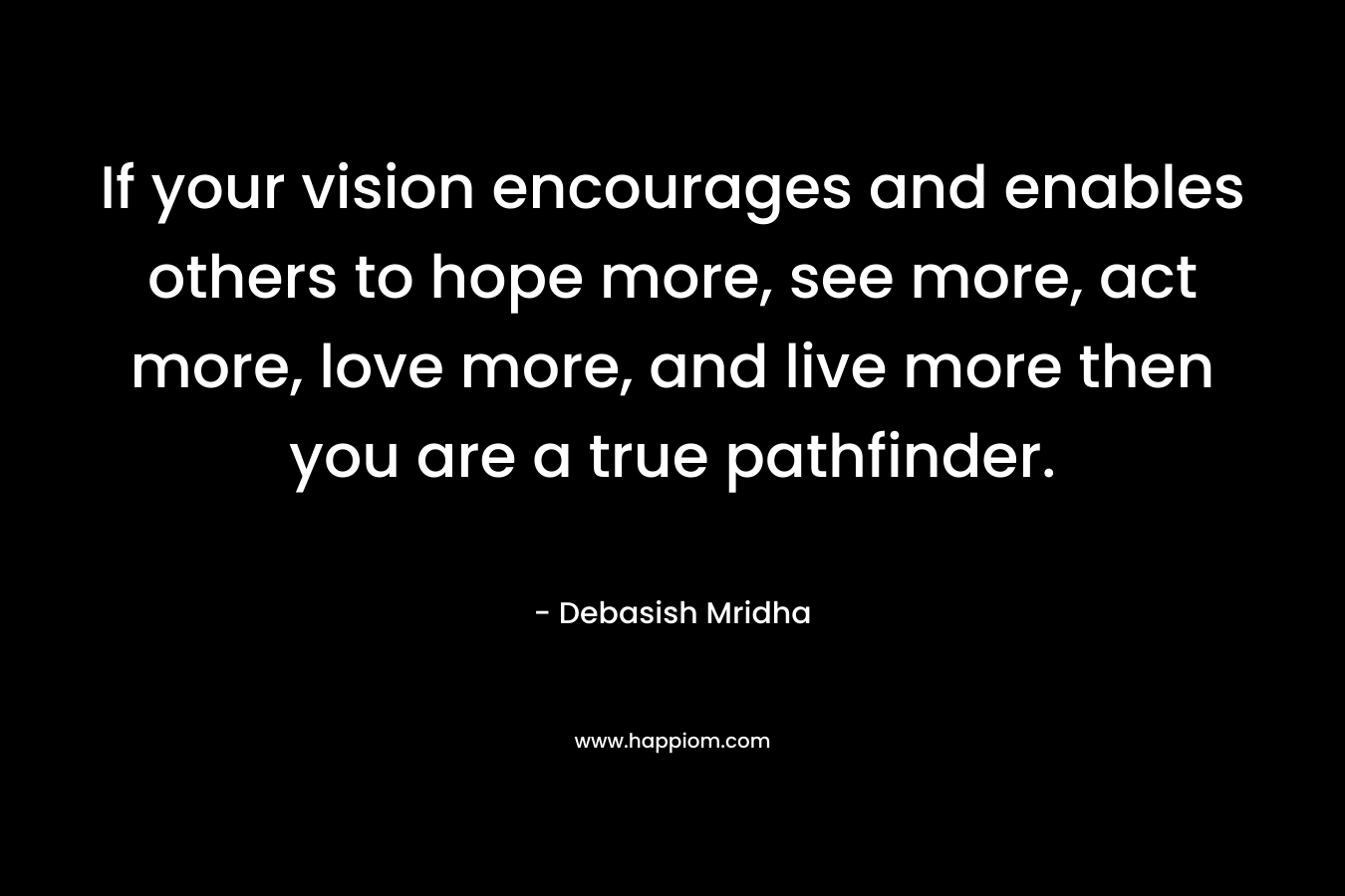 If your vision encourages and enables others to hope more, see more, act more, love more, and live more then you are a true pathfinder.
