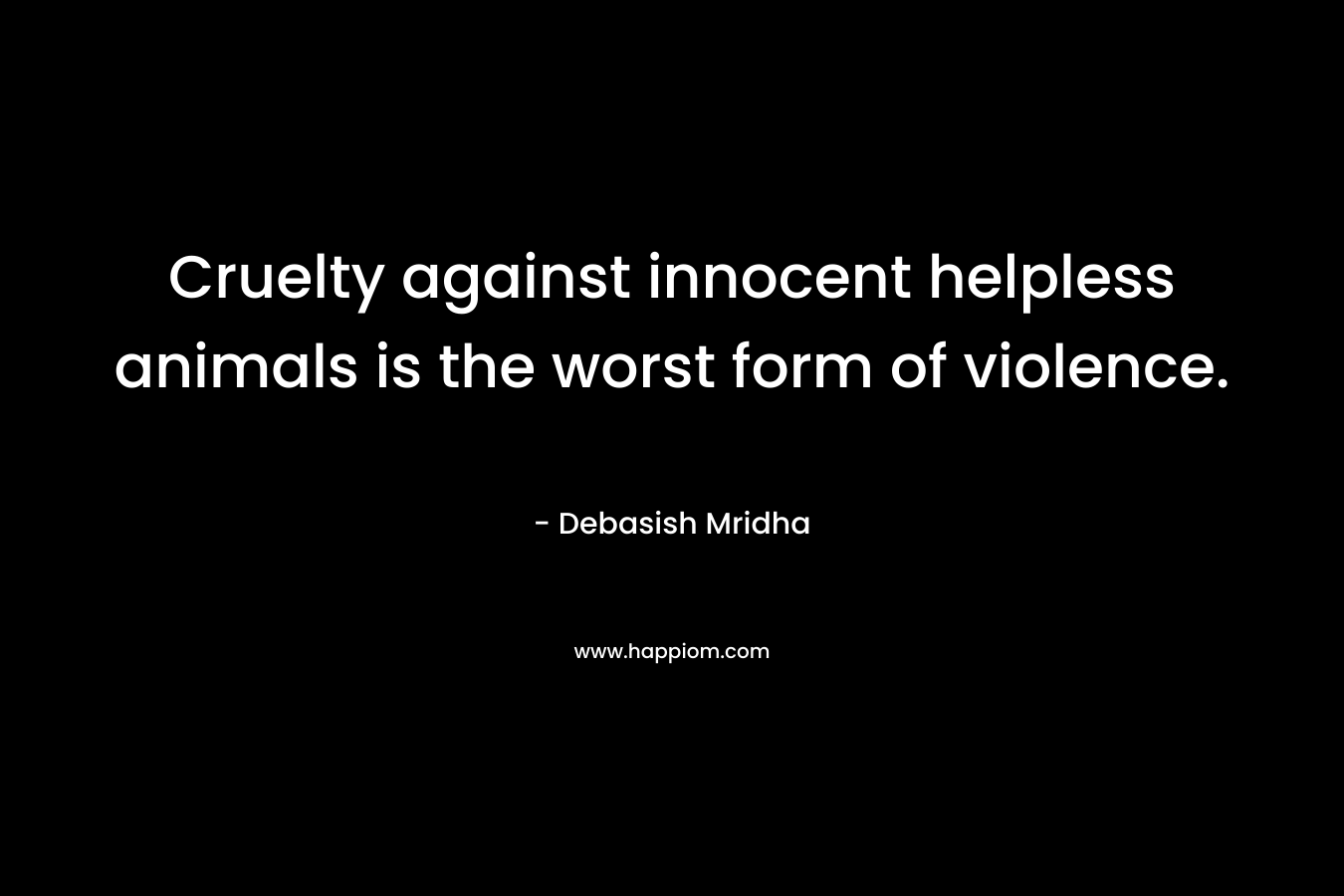 Cruelty against innocent helpless animals is the worst form of violence.