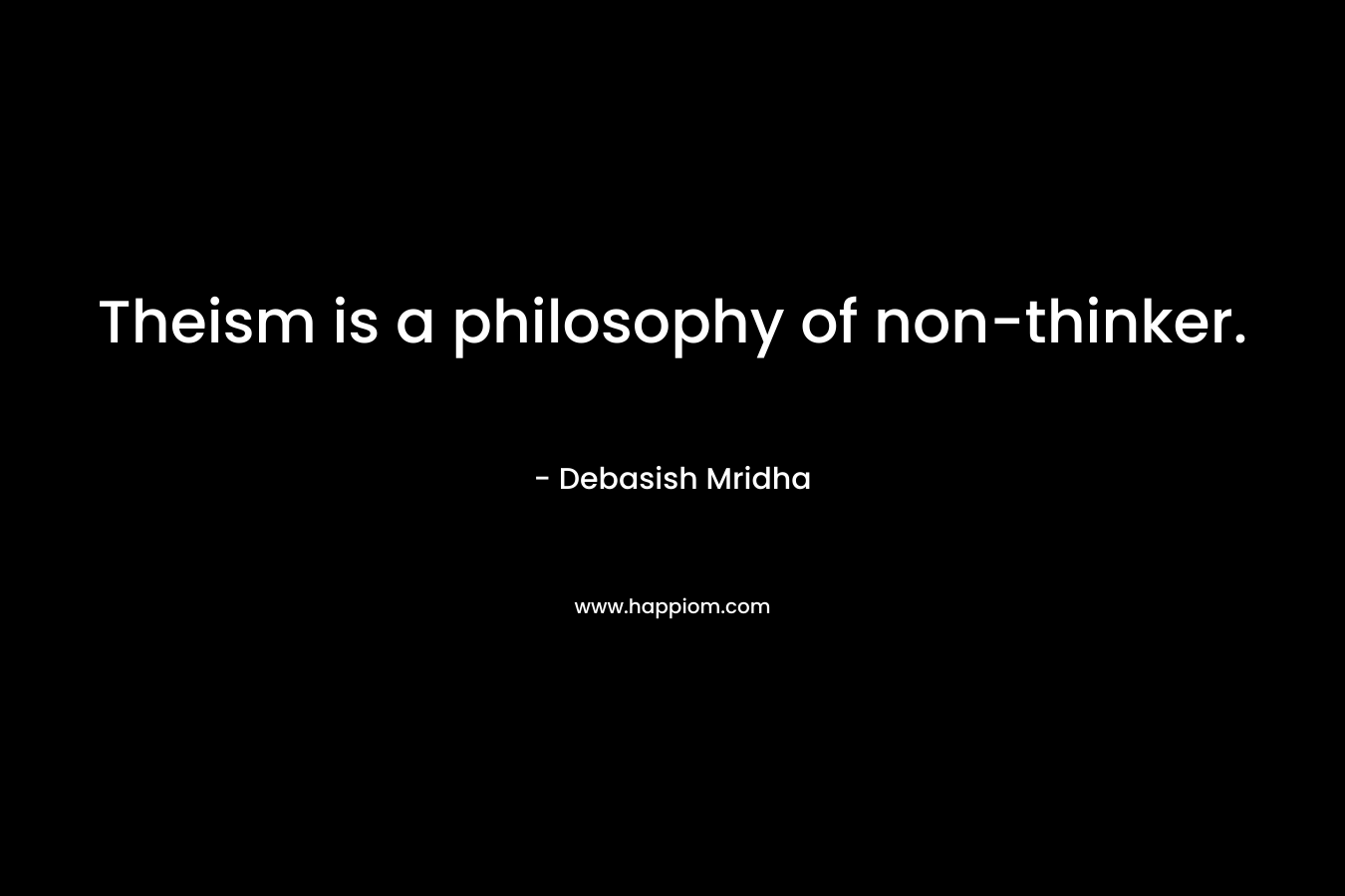 Theism is a philosophy of non-thinker. – Debasish Mridha
