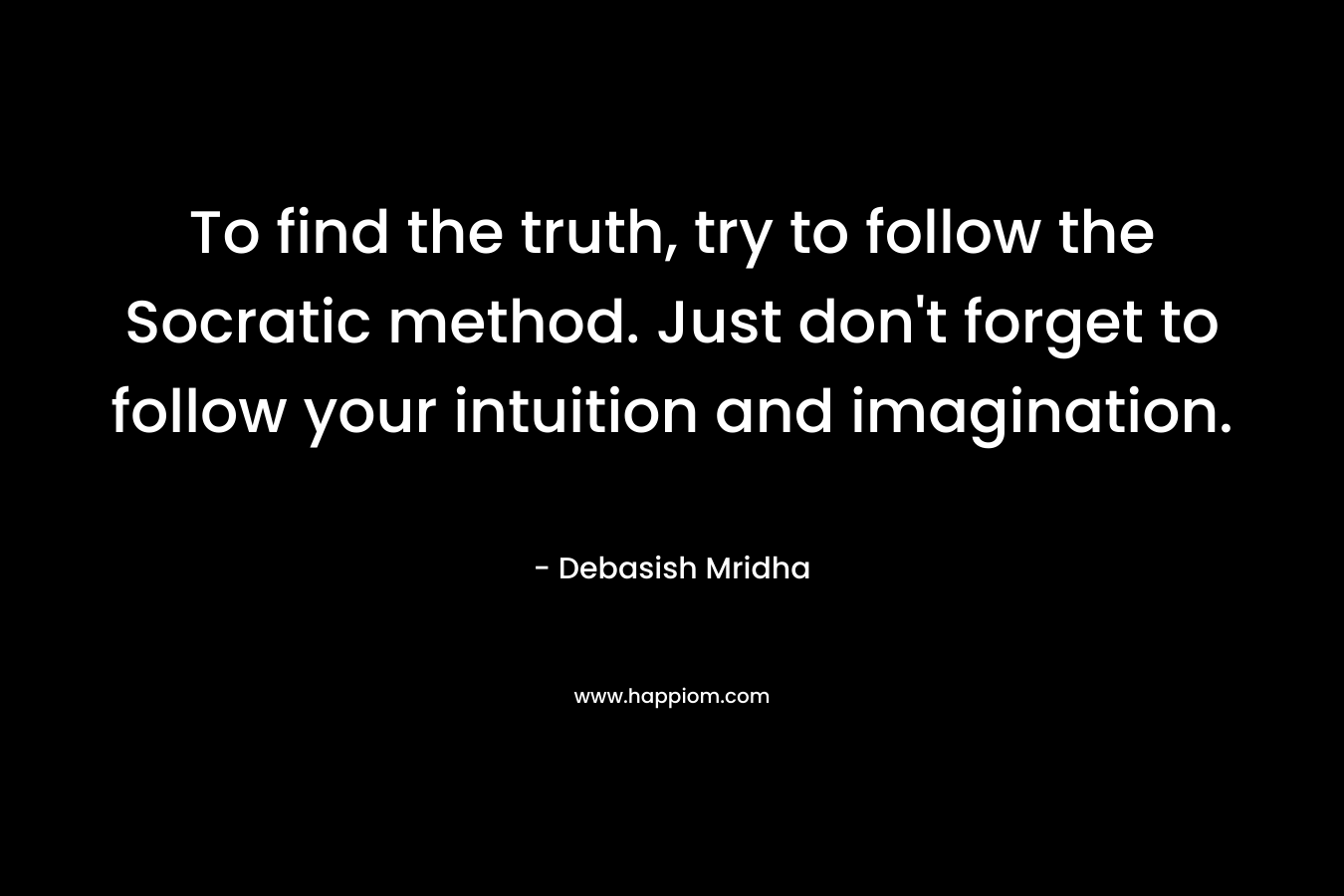 To find the truth, try to follow the Socratic method. Just don't forget to follow your intuition and imagination.