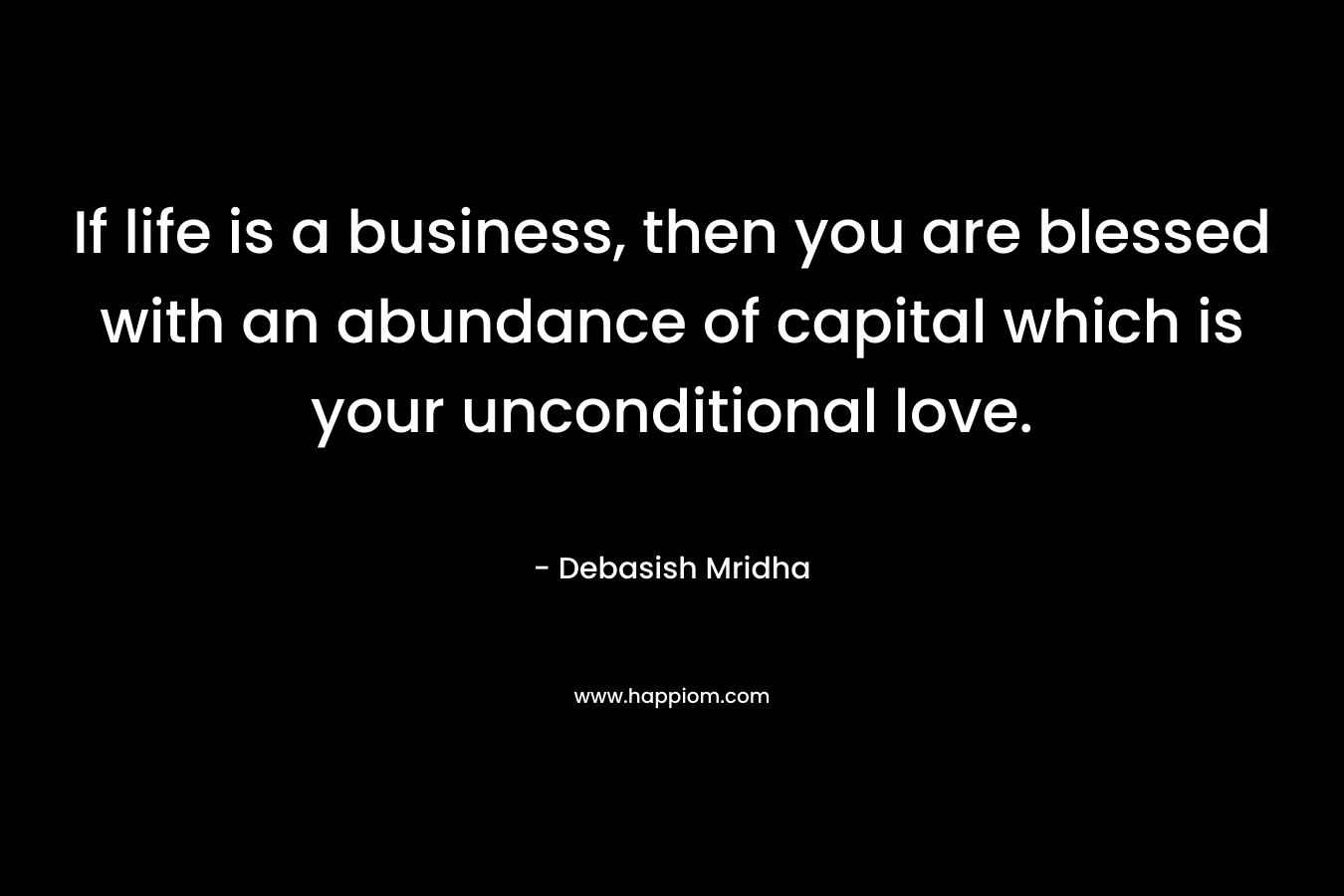 If life is a business, then you are blessed with an abundance of capital which is your unconditional love.