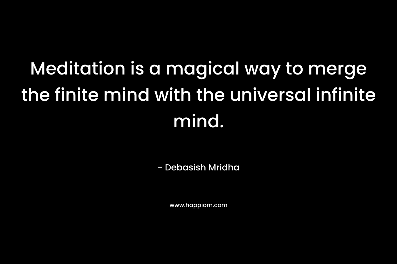 Meditation is a magical way to merge the finite mind with the universal infinite mind. – Debasish Mridha