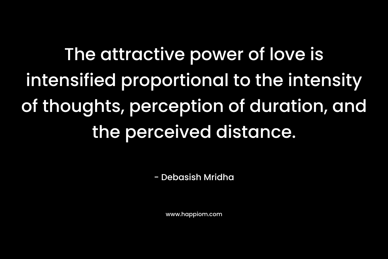 The attractive power of love is intensified proportional to the intensity of thoughts, perception of duration, and the perceived distance. – Debasish Mridha