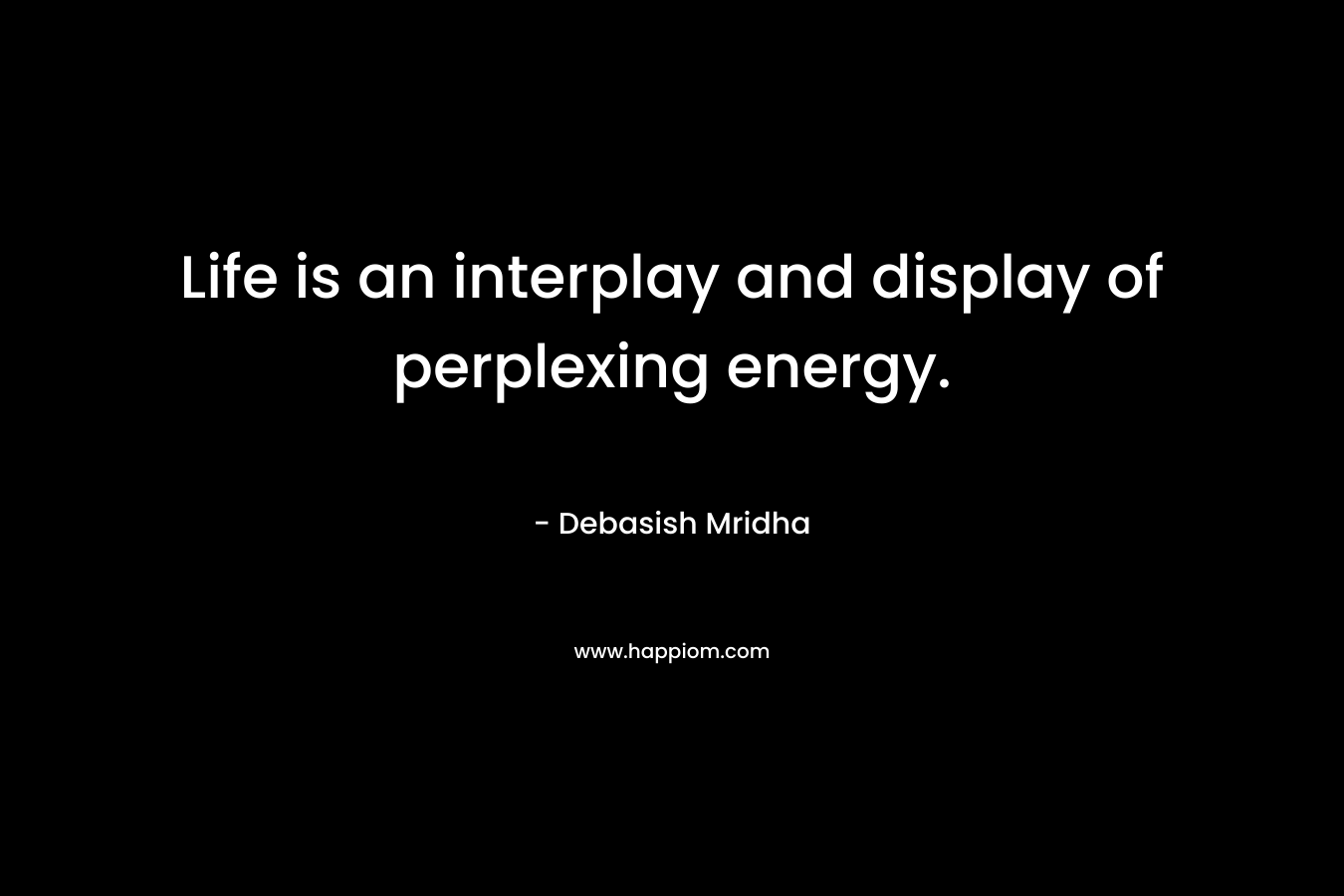 Life is an interplay and display of perplexing energy.