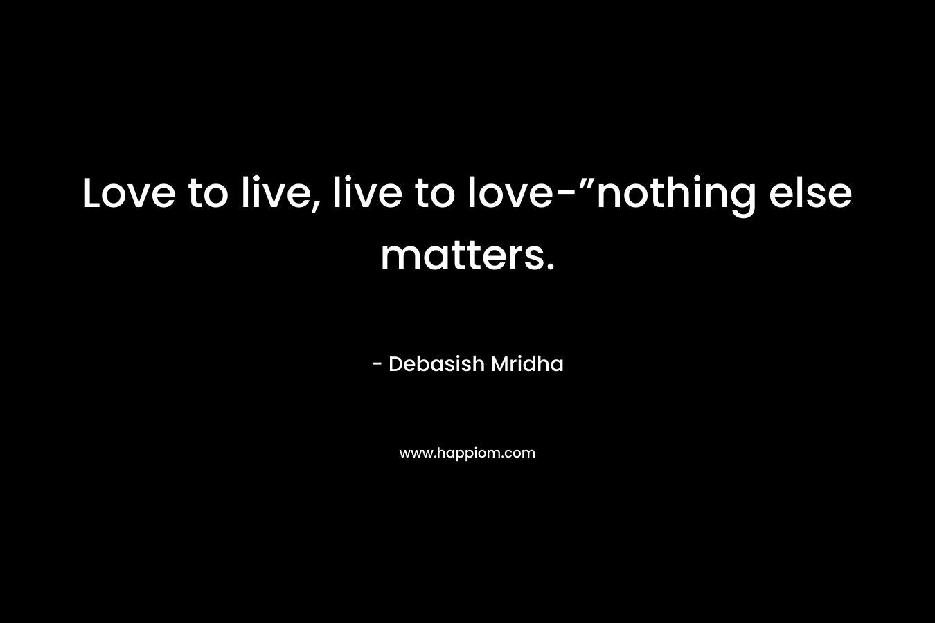 Love to live, live to love-”nothing else matters.
