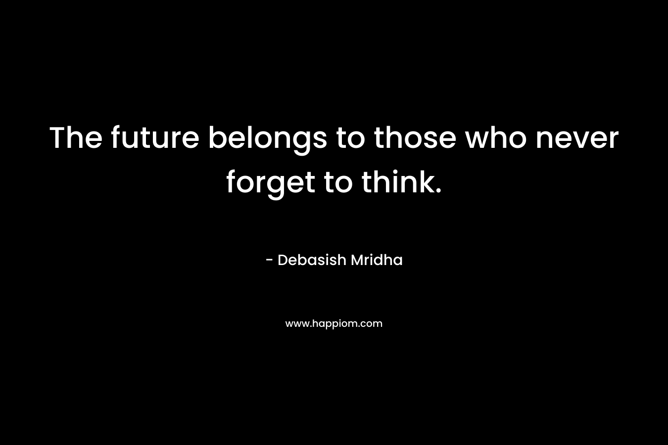 The future belongs to those who never forget to think.