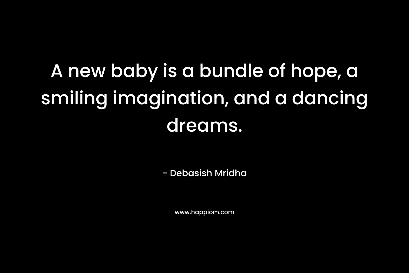 A new baby is a bundle of hope, a smiling imagination, and a dancing dreams. – Debasish Mridha