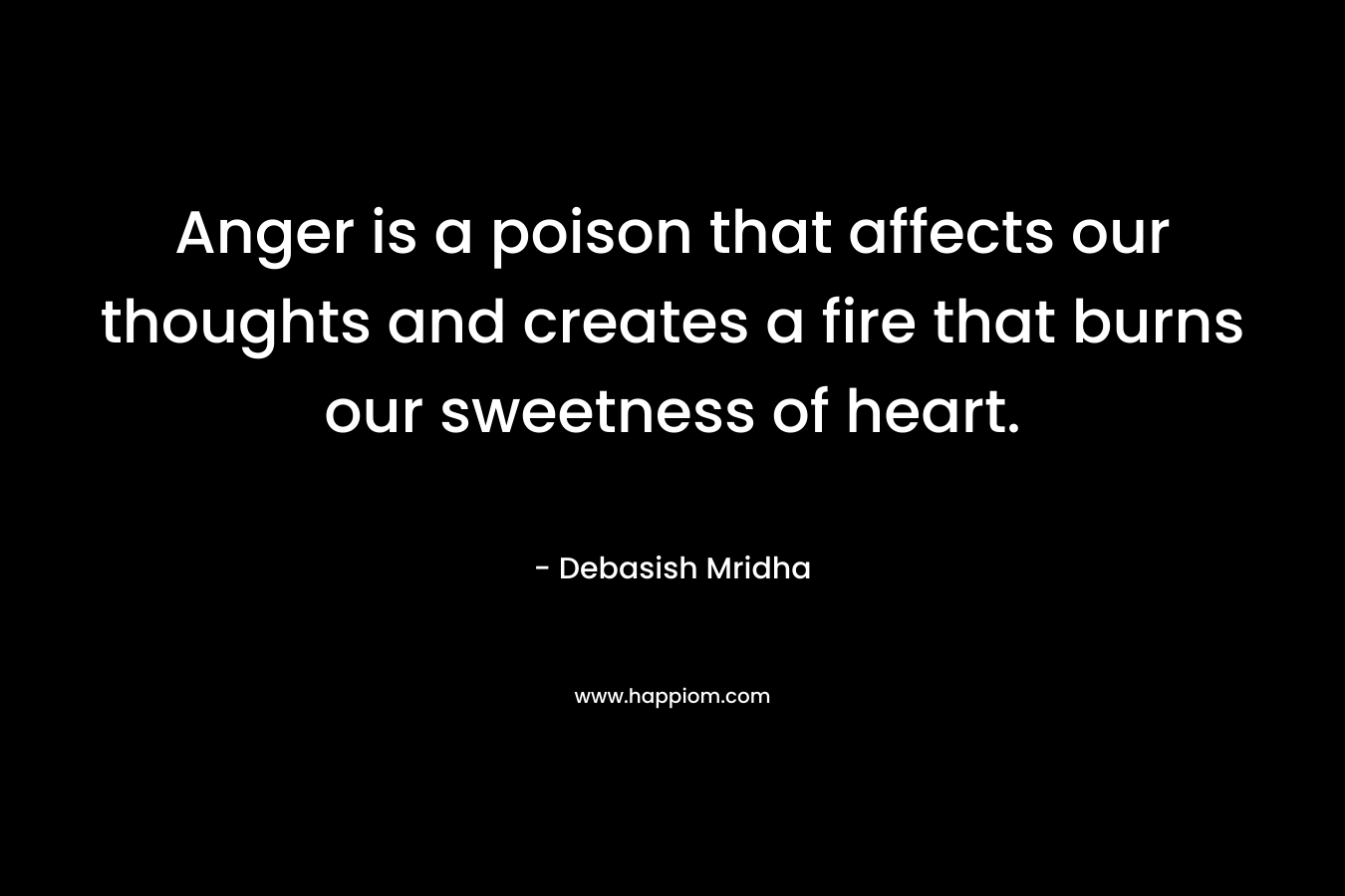 Anger is a poison that affects our thoughts and creates a fire that burns our sweetness of heart.