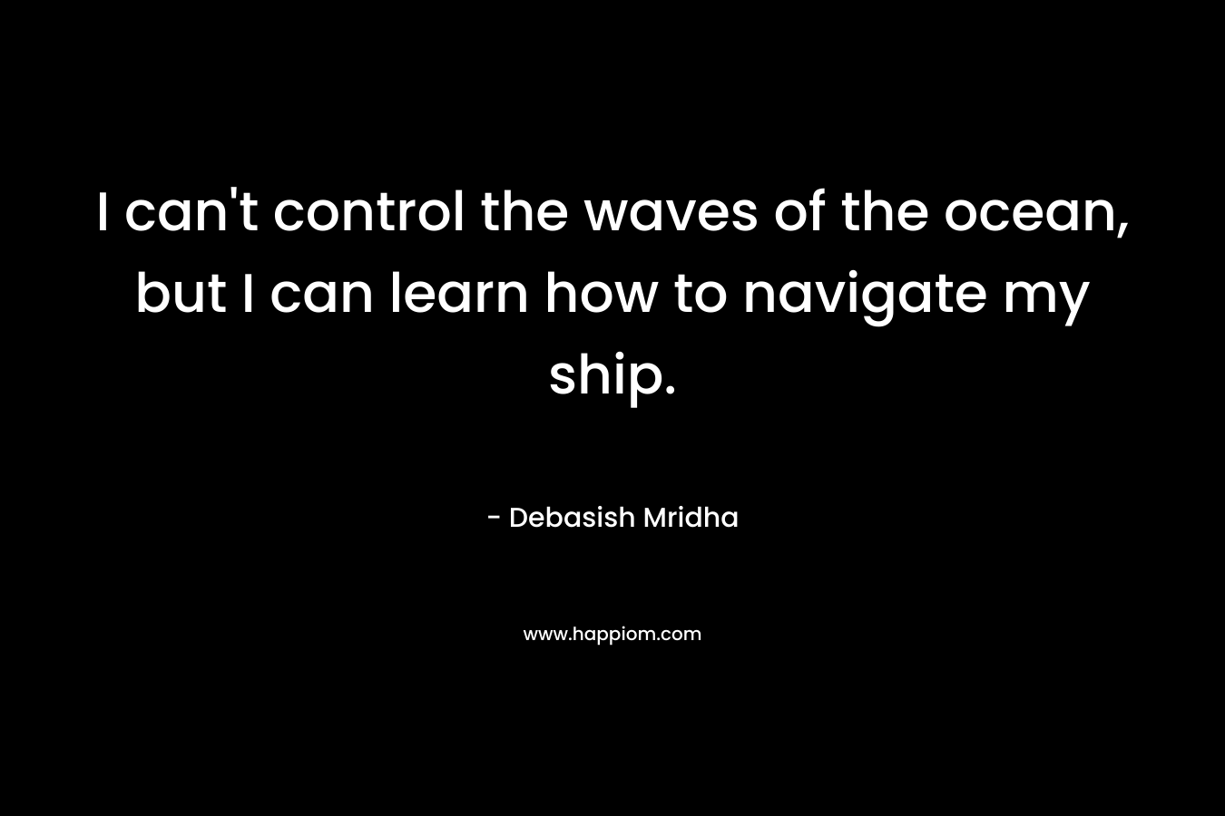 I can't control the waves of the ocean, but I can learn how to navigate my ship.