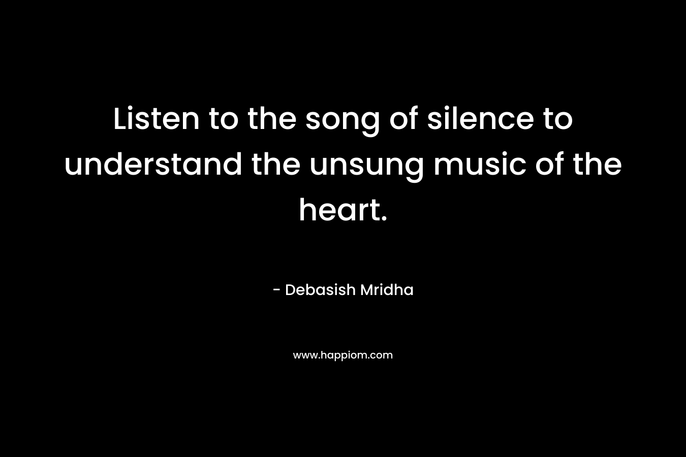Listen to the song of silence to understand the unsung music of the heart.