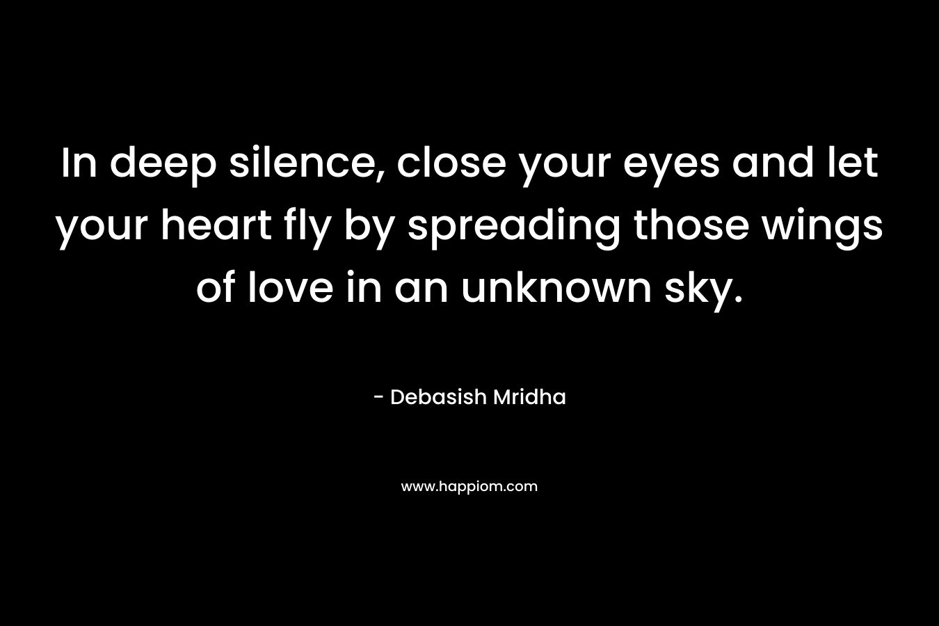 In deep silence, close your eyes and let your heart fly by spreading those wings of love in an unknown sky.