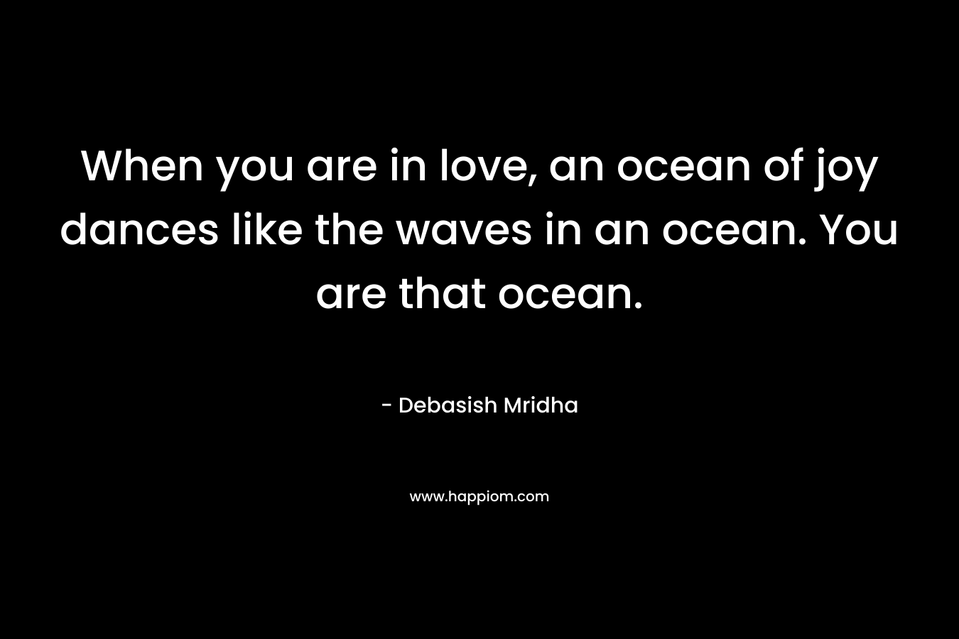When you are in love, an ocean of joy dances like the waves in an ocean. You are that ocean.