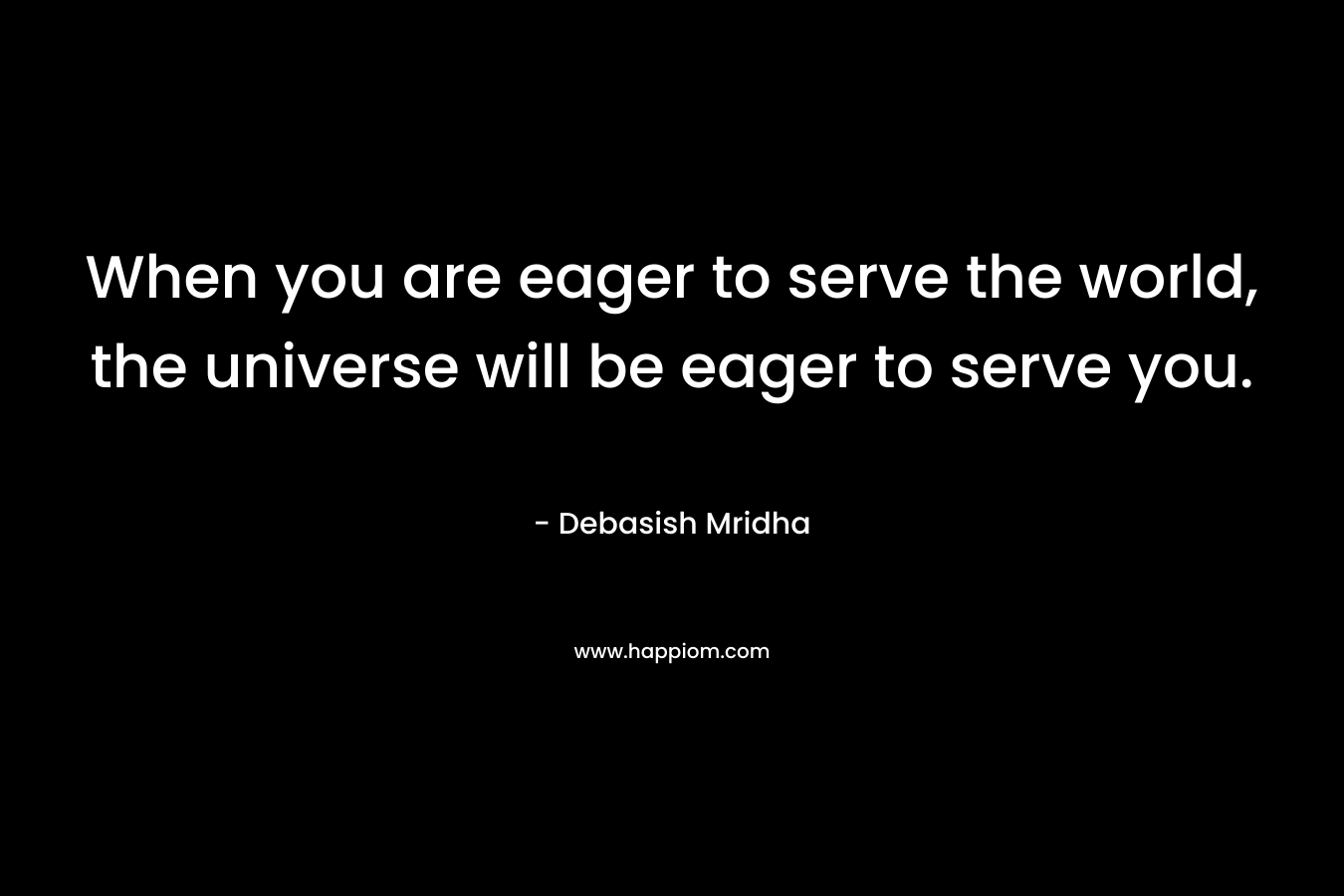 When you are eager to serve the world, the universe will be eager to serve you.