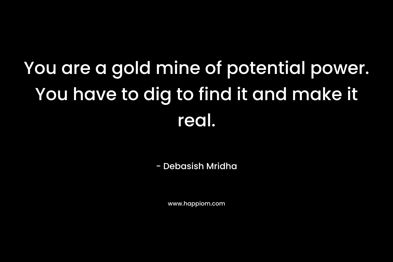 You are a gold mine of potential power. You have to dig to find it and make it real.