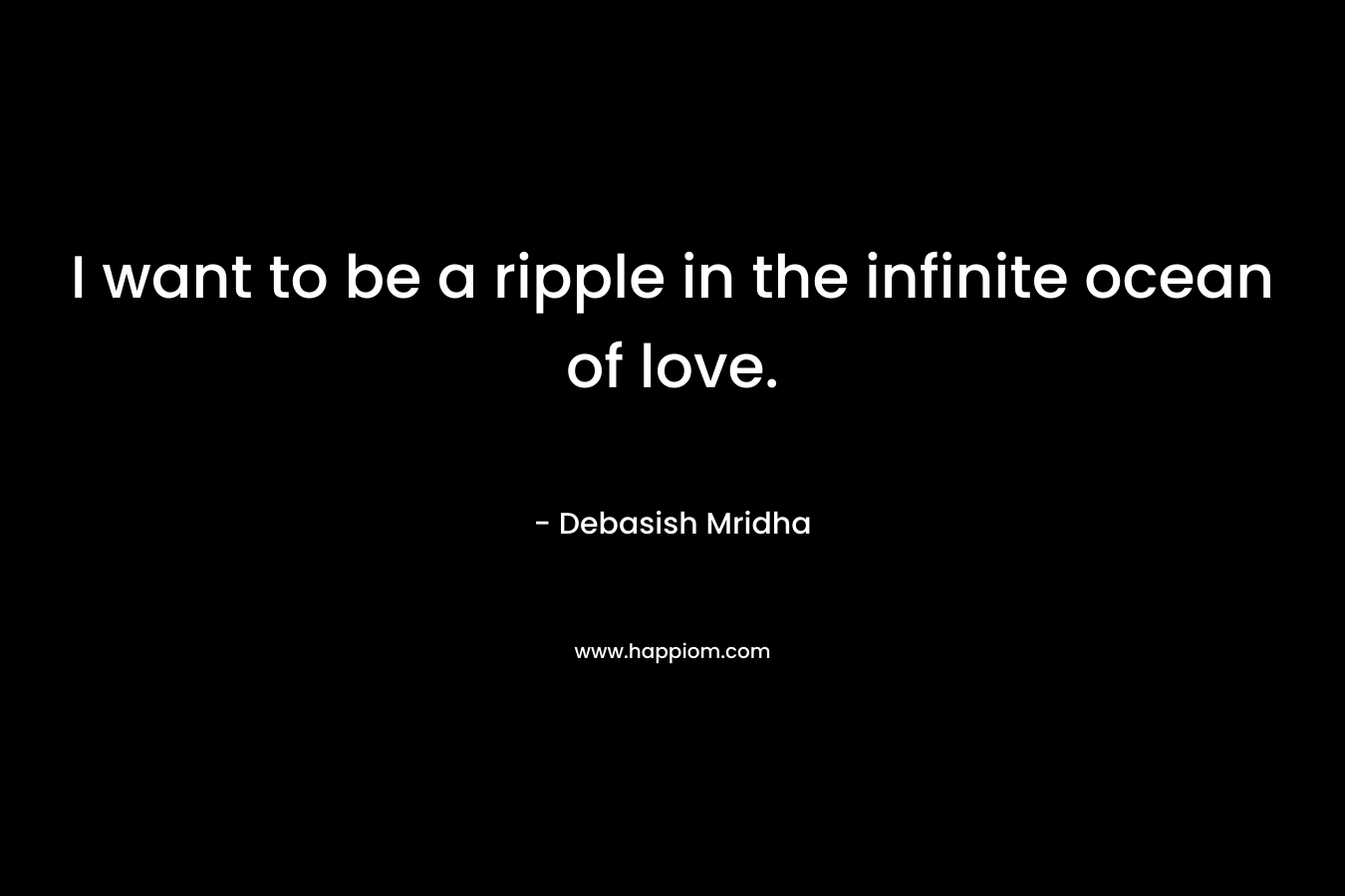 I want to be a ripple in the infinite ocean of love. – Debasish Mridha