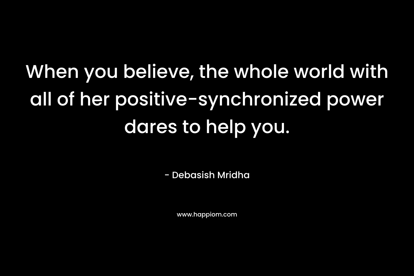 When you believe, the whole world with all of her positive-synchronized power dares to help you.