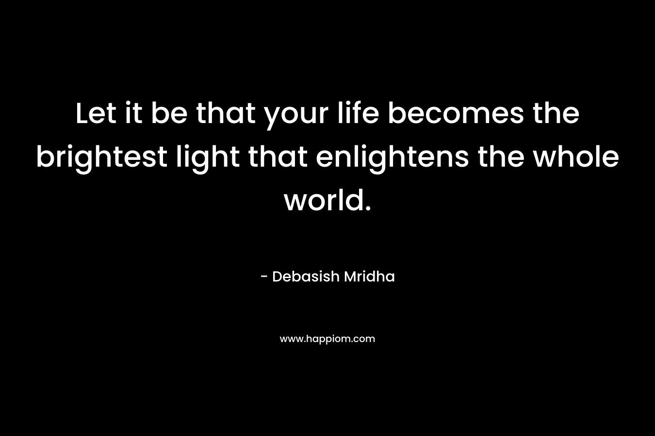 Let it be that your life becomes the brightest light that enlightens the whole world.