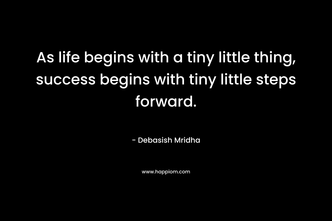 As life begins with a tiny little thing, success begins with tiny little steps forward.