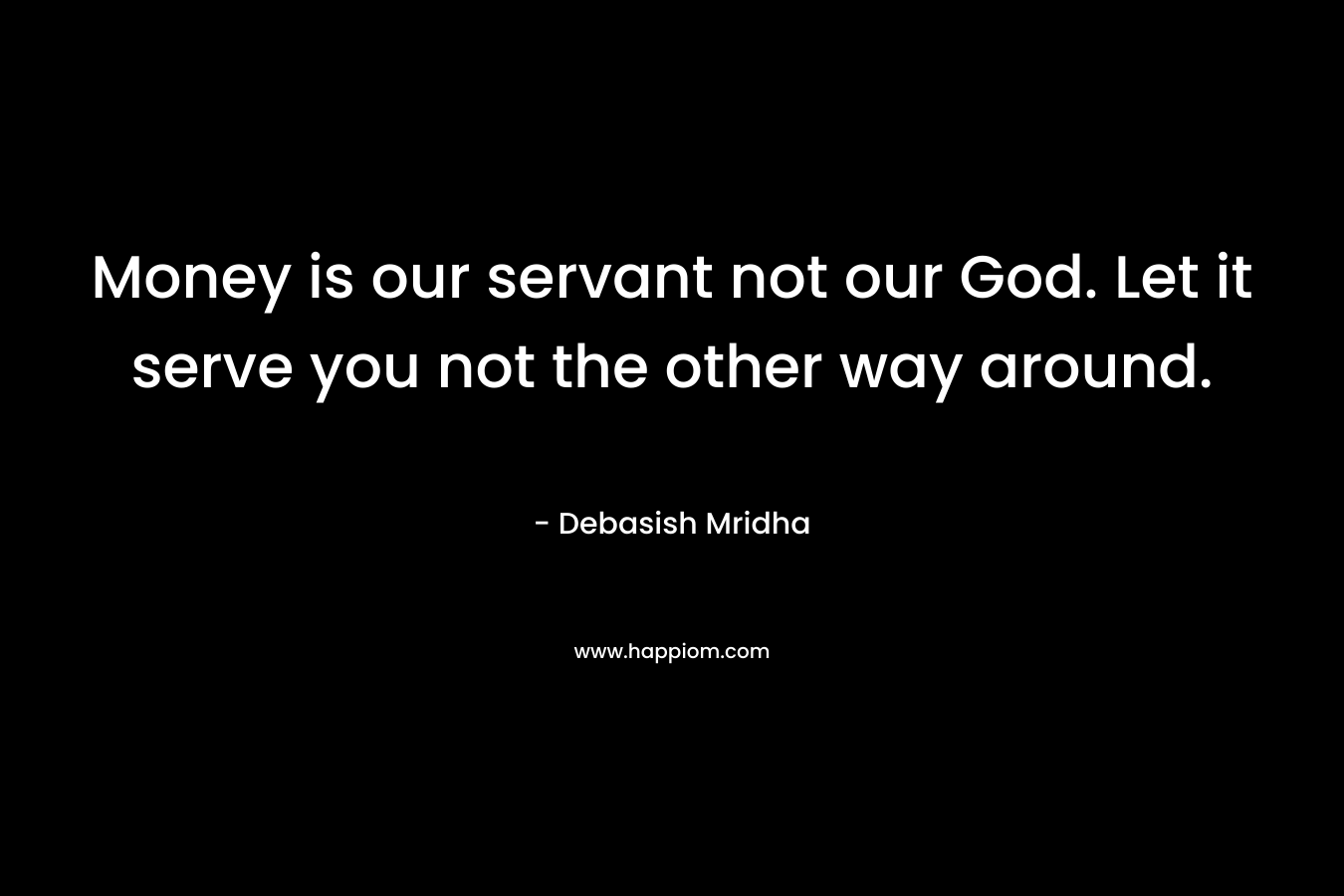 Money is our servant not our God. Let it serve you not the other way around.