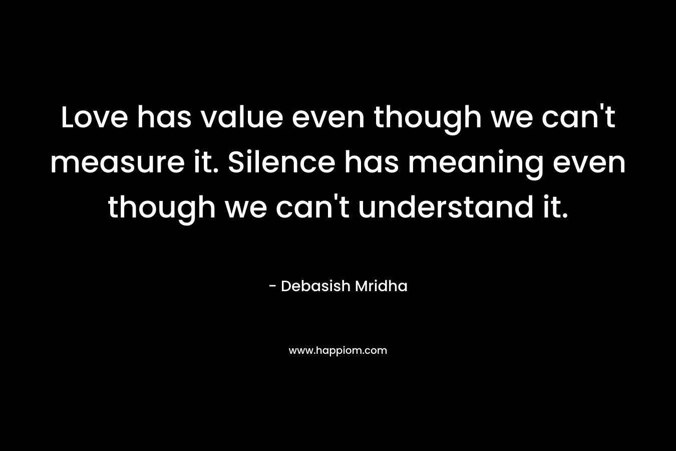 Love has value even though we can't measure it. Silence has meaning even though we can't understand it.