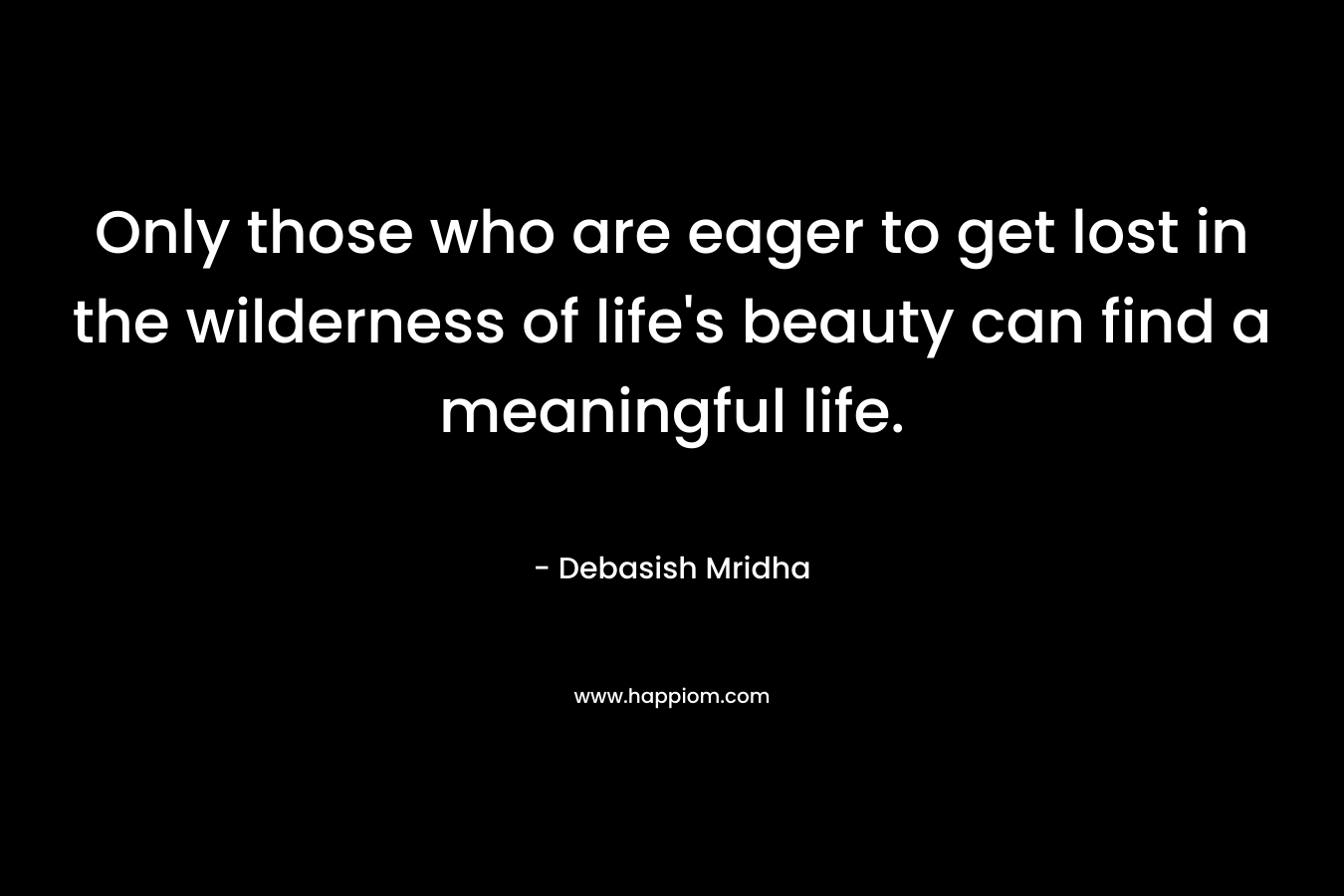 Only those who are eager to get lost in the wilderness of life's beauty can find a meaningful life.