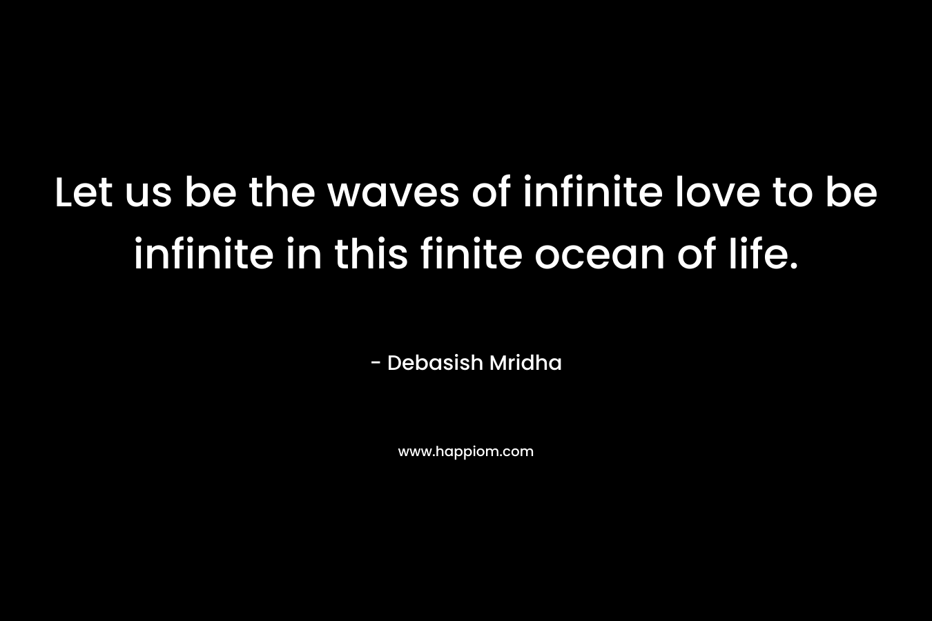 Let us be the waves of infinite love to be infinite in this finite ocean of life.