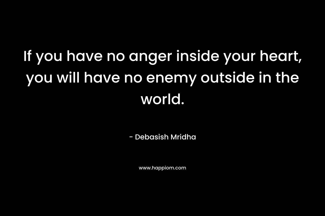 If you have no anger inside your heart, you will have no enemy outside in the world.