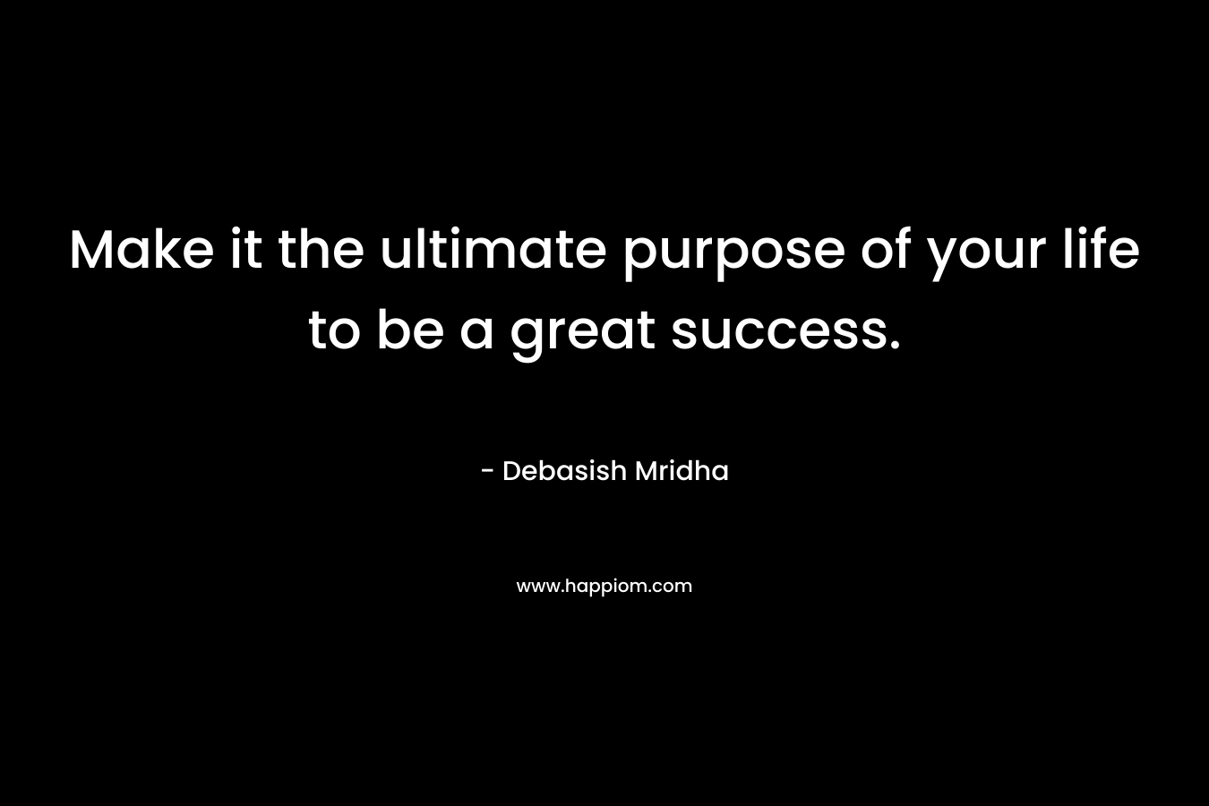 Make it the ultimate purpose of your life to be a great success.