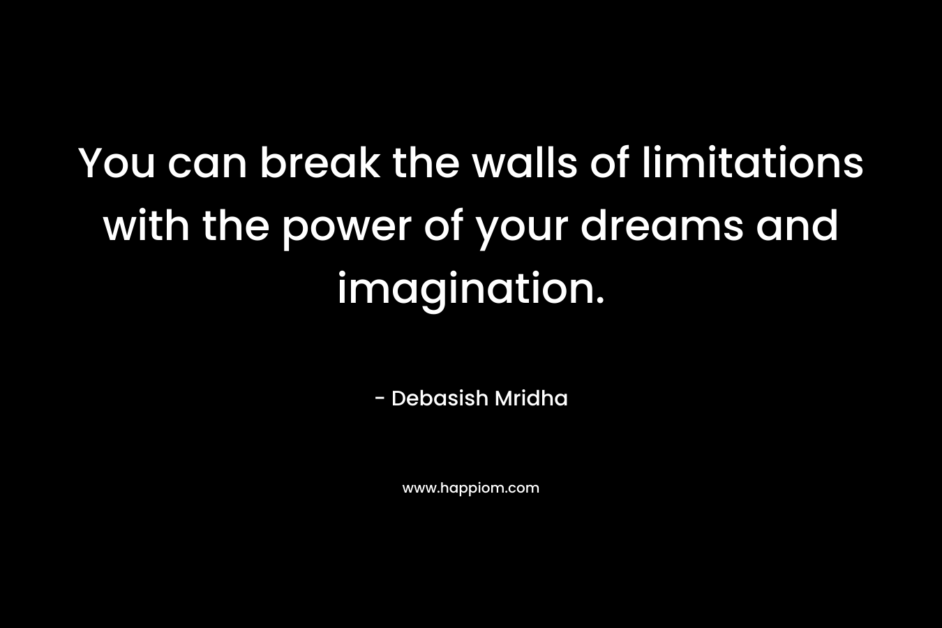 You can break the walls of limitations with the power of your dreams and imagination.