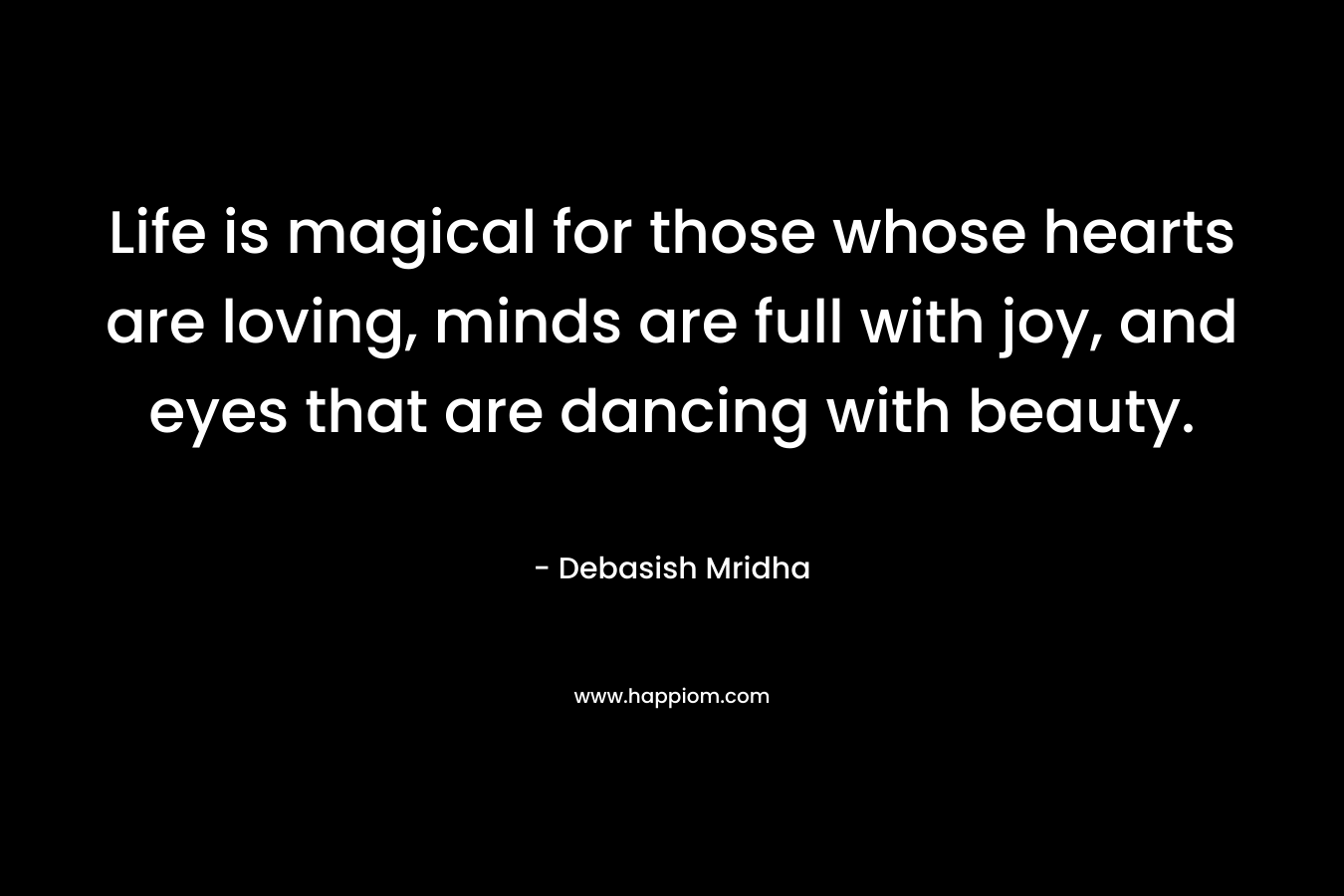 Life is magical for those whose hearts are loving, minds are full with joy, and eyes that are dancing with beauty.