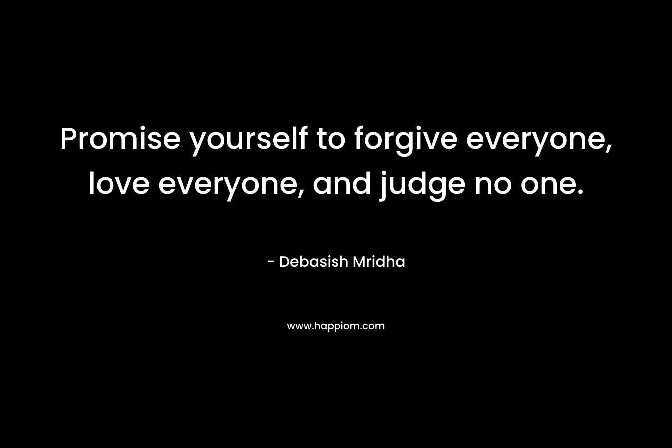 Promise yourself to forgive everyone, love everyone, and judge no one.