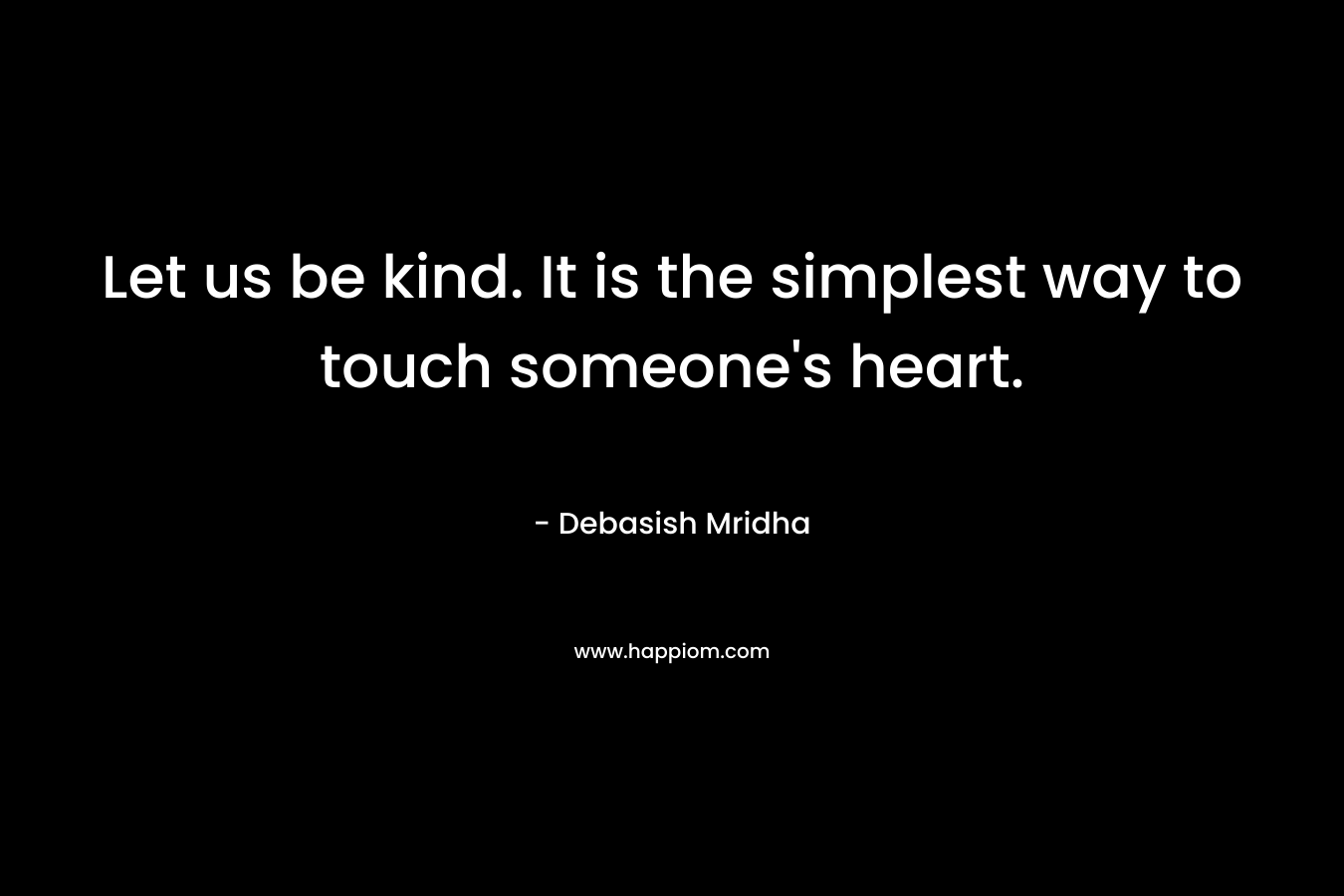 Let us be kind. It is the simplest way to touch someone's heart.